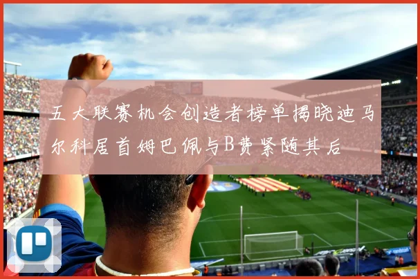 五大联赛机会创造者榜单揭晓迪马尔科居首姆巴佩与B费紧随其后