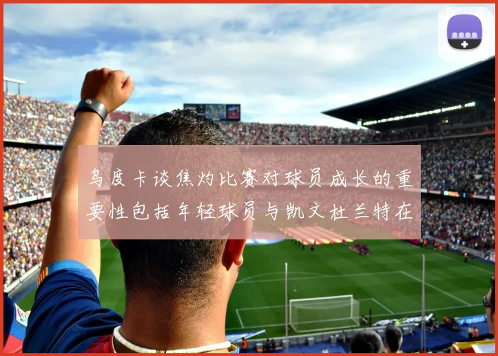 乌度卡谈焦灼比赛对球员成长的重要性包括年轻球员与凯文杜兰特在内