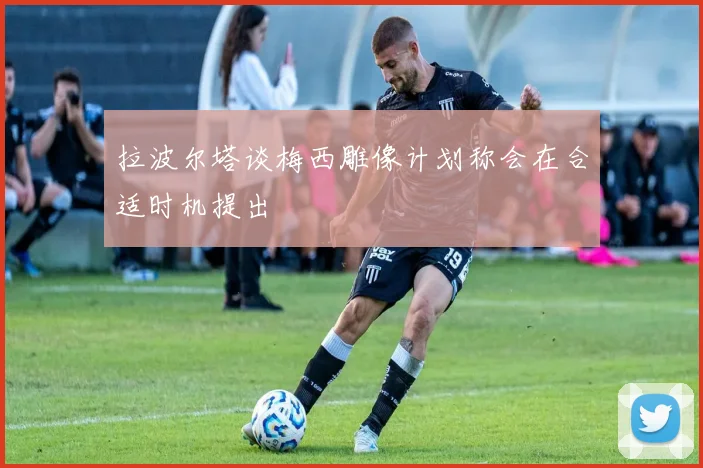 拉波尔塔谈梅西雕像计划称会在合适时机提出