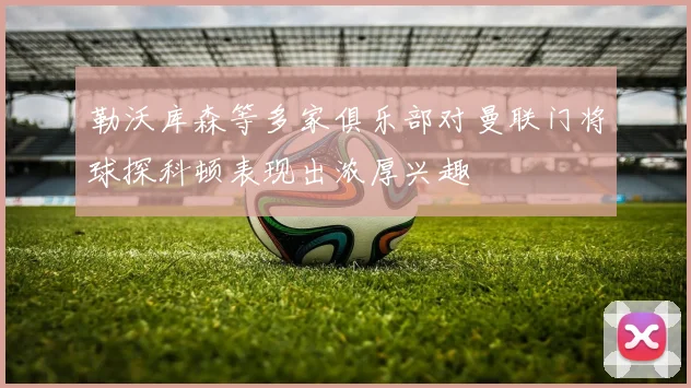 勒沃库森等多家俱乐部对曼联门将球探科顿表现出浓厚兴趣