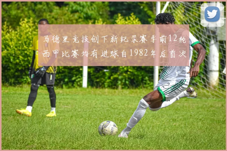 马德里竞技创下新纪录赛季前12轮西甲比赛均有进球自1982年后首次实现
