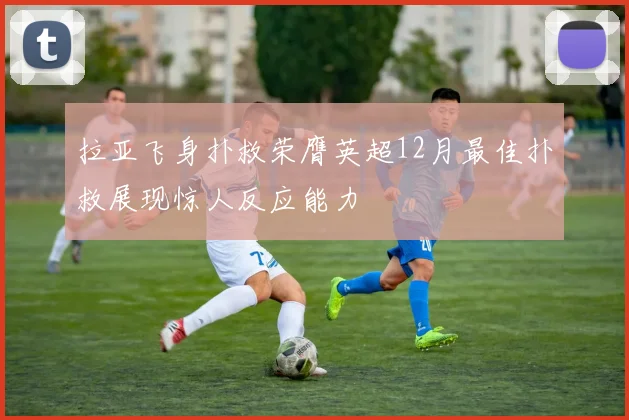 拉亚飞身扑救荣膺英超12月最佳扑救展现惊人反应能力