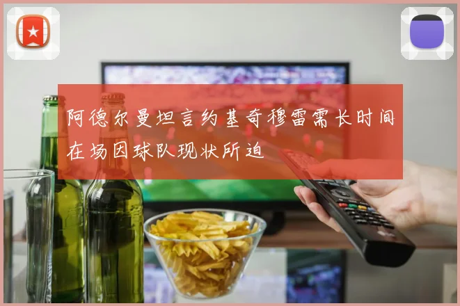 阿德尔曼坦言约基奇穆雷需长时间在场因球队现状所迫