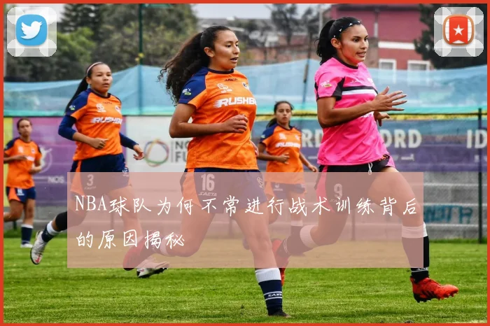 NBA球队为何不常进行战术训练背后的原因揭秘