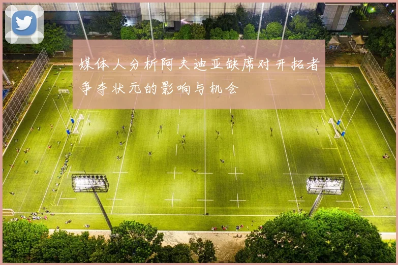 媒体人分析阿夫迪亚缺席对开拓者争夺状元的影响与机会