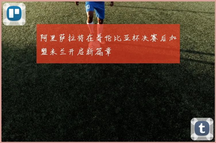 阿里萨拉将在哥伦比亚杯决赛后加盟米兰开启新篇章