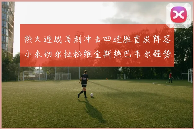 热火迎战马刺冲击四连胜首发阵容小米切尔拉松维金斯热巴韦尔强势出击