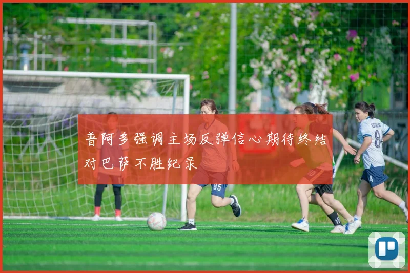 普阿多强调主场反弹信心期待终结对巴萨不胜纪录