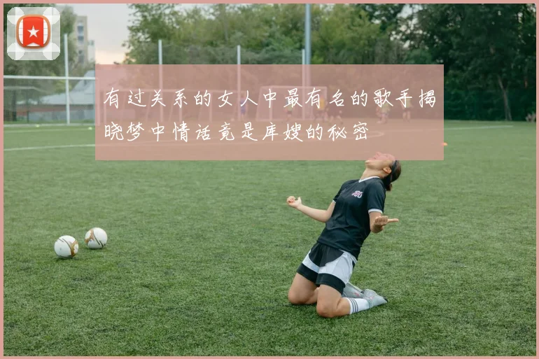 有过关系的女人中最有名的歌手揭晓梦中情话竟是库嫂的秘密