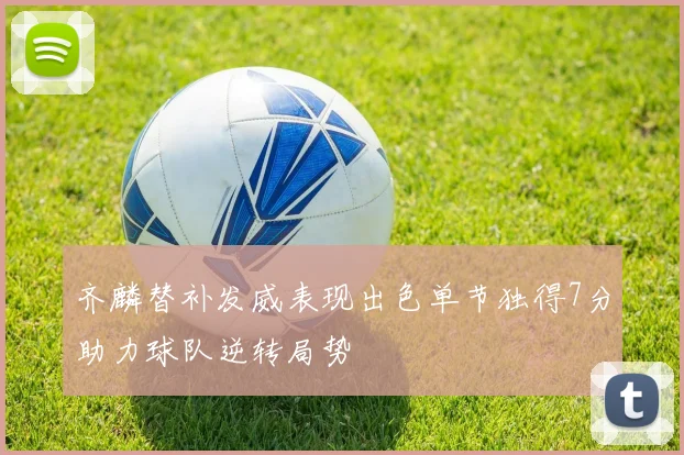 齐麟替补发威表现出色单节独得7分助力球队逆转局势