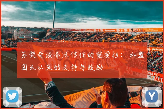 苏契奇谈齐沃信任的重要性：加盟国米以来的支持与鼓励