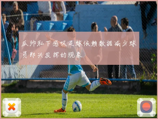 瓜帅私下感叹足球依赖数据减少球员即兴发挥的现象
