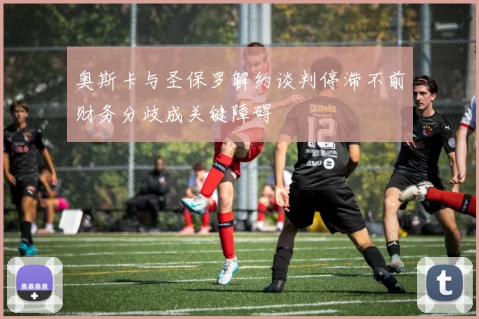 奥斯卡与圣保罗解约谈判停滞不前财务分歧成关键障碍