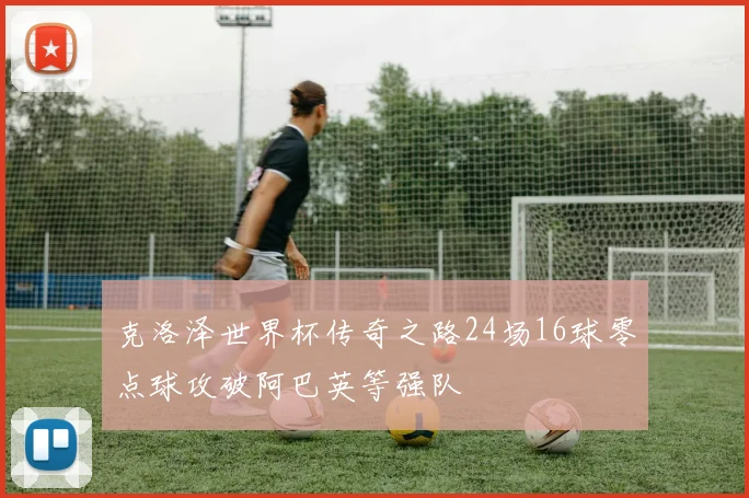 克洛泽世界杯传奇之路24场16球零点球攻破阿巴英等强队