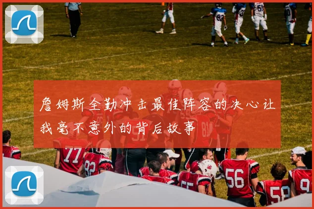 詹姆斯全勤冲击最佳阵容的决心让我毫不意外的背后故事