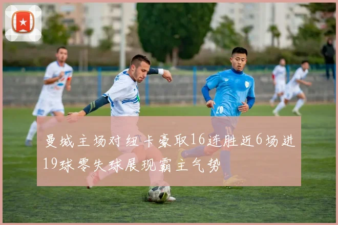 曼城主场对纽卡豪取16连胜近6场进19球零失球展现霸主气势