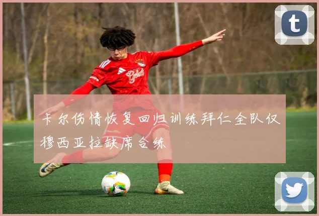 卡尔伤情恢复回归训练拜仁全队仅穆西亚拉缺席合练