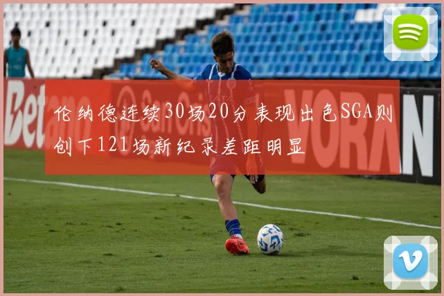伦纳德连续30场20分表现出色SGA则创下121场新纪录差距明显