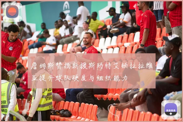 詹姆斯赞扬新援斯玛特艾顿拉拉维亚提升球队硬度与组织能力