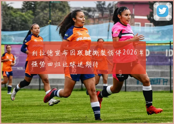 利拉德宣布因跟腱撕裂伤停2026年强势回归让球迷期待