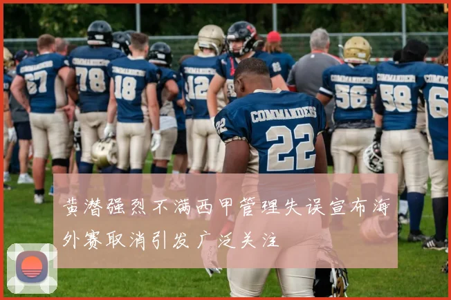 黄潜强烈不满西甲管理失误宣布海外赛取消引发广泛关注