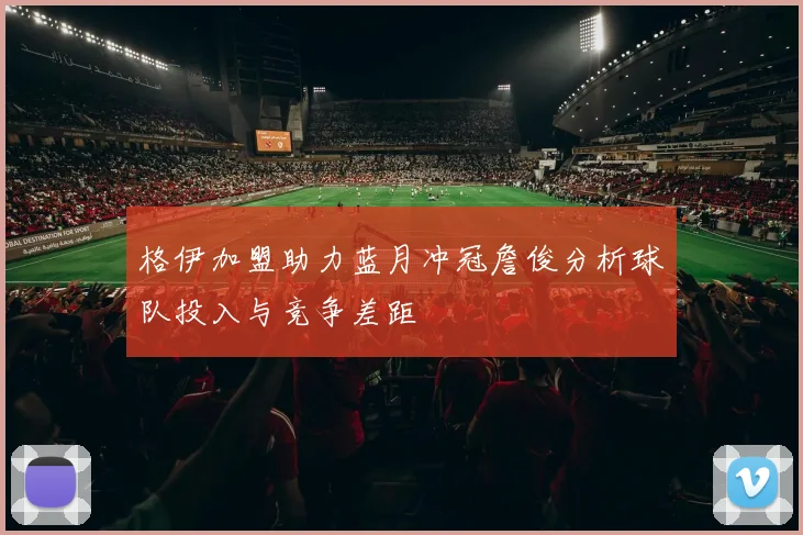 格伊加盟助力蓝月冲冠詹俊分析球队投入与竞争差距