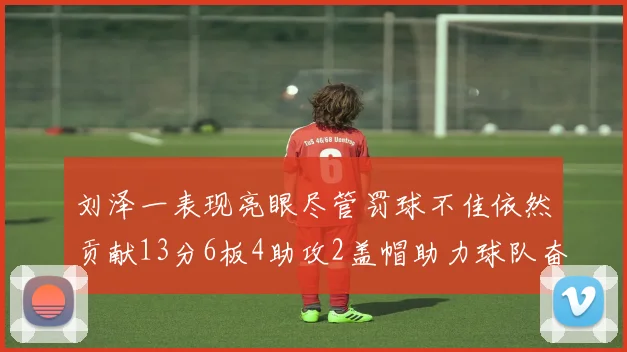 刘泽一表现亮眼尽管罚球不佳依然贡献13分6板4助攻2盖帽助力球队奋战