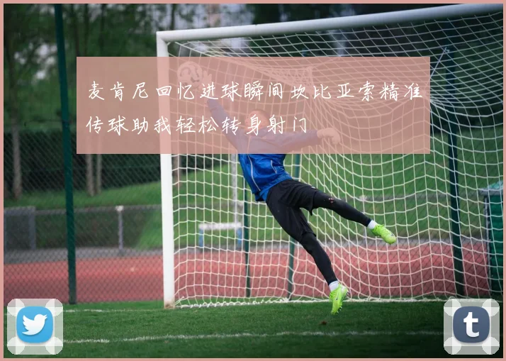 麦肯尼回忆进球瞬间坎比亚索精准传球助我轻松转身射门