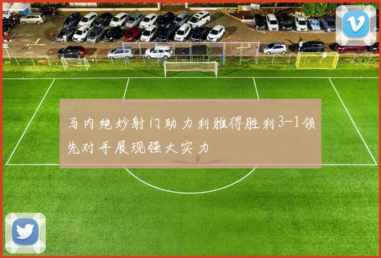 马内绝妙射门助力利雅得胜利3-1领先对手展现强大实力